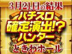 総差枚+44,187枚!塊から最高ハントの連続で同店史上1番の結果に!!3月21日(土)パチスロ確定演出!?ハンター@ときわホール