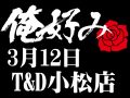 3月12日(金)俺好み in T&D 小松店